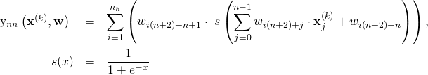 \begin{eqnarray*} $y_{nn}\left(\mathbf{x}^{(k)}, \mathbf{w}\right)$ &=& \sum_{i=1}^{n_h} \left ( w_{i(n+2)+n+1} \cdot \ s\left(\sum_{j=0}^{n-1} w_{i(n+2)+j} \cdot \mathbf{x}^{(k)}_j + w_{i(n+2)+n} \right) \right ), \\ s(x) &=& \frac{1}{1+e^{-x}} \end{eqnarray*}