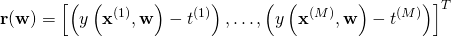 \begin{equation*} \mathbf{r}(\mathbf{w}) = \left [ \left(y\left(\mathbf{x}^{(1)}, \mathbf{w}\right)-t^{(1)}\right), \ldots, \left(y\left(\mathbf{x}^{(M)}, \mathbf{w}\right)-t^{(M)} \right)\right]^T \end{equation*}